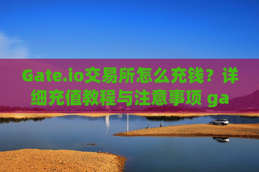 Gate.io交易所怎么充钱？详细充值教程与注意事项 gate.io交易所怎么充钱