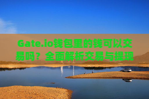 Gate.io钱包里的钱可以交易吗？全面解析交易与提现规则 gateio钱包里的钱可以交易吗