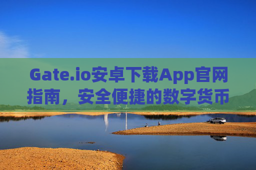 Gate.io安卓下载App官网指南，安全便捷的数字货币交易体验 gateio安卓下载app官网