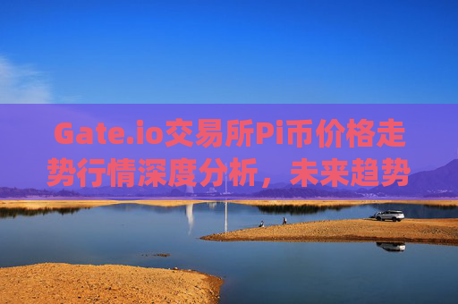 Gate.io交易所Pi币价格走势行情深度分析，未来趋势与投资机会 gate.io交易所pi价格走势行情