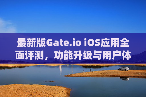 最新版Gate.io iOS应用全面评测，功能升级与用户体验优化 最新版gateioiOS