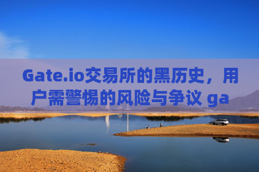 Gate.io交易所的黑历史，用户需警惕的风险与争议 gate.io交易所黑历史