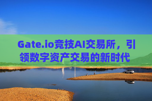 Gate.io竞技AI交易所，引领数字资产交易的新时代 gate.io竞技ai交易所