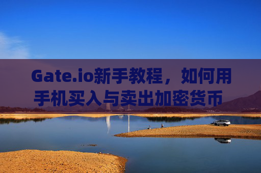 Gate.io新手教程，如何用手机买入与卖出加密货币 gateio新手怎么用手机买入与卖出