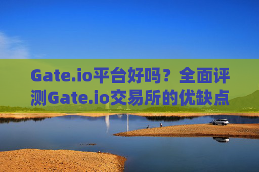 Gate.io平台好吗？全面评测Gate.io交易所的优缺点 gateio平台好吗