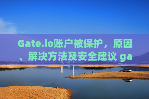 Gate.io账户被保护，原因、解决方法及安全建议 gateio账户被保护