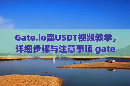 Gate.io卖USDT视频教学，详细步骤与注意事项 gateio卖USDT视频教学