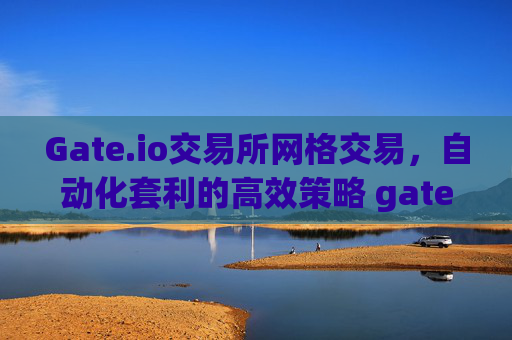 Gate.io交易所网格交易，自动化套利的高效策略 gate.io交易所网格交易