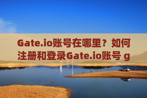 Gate.io账号在哪里？如何注册和登录Gate.io账号 gateio账号在哪里