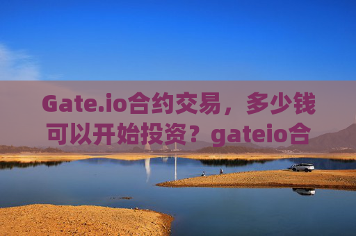 Gate.io合约交易，多少钱可以开始投资？gateio合约多少钱可以买