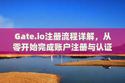 Gate.io注册流程详解，从零开始完成账户注册与认证 gateio注册流程