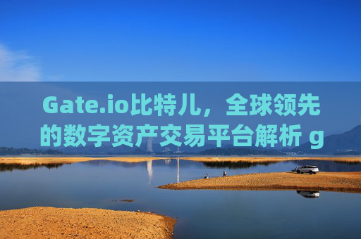 Gate.io比特儿，全球领先的数字资产交易平台解析 gateio比特儿