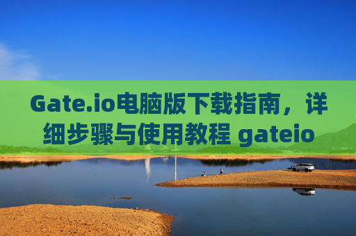 Gate.io电脑版下载指南，详细步骤与使用教程 gateio电脑版怎么下载