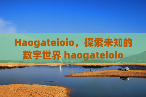Haogateioio，探索未知的数字世界 haogateioio