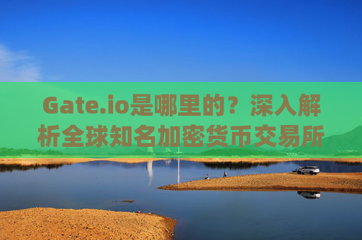 Gate.io是哪里的？深入解析全球知名加密货币交易所的起源与发展 gateio.io是哪里的