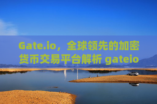 Gate.io，全球领先的加密货币交易平台解析 gateio.oi