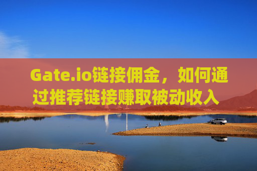 Gate.io链接佣金，如何通过推荐链接赚取被动收入 gateio链接佣金