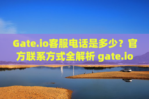 Gate.io客服电话是多少？官方联系方式全解析 gate.io客服电话是多少