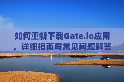 如何重新下载Gate.io应用，详细指南与常见问题解答 重新下载gateio