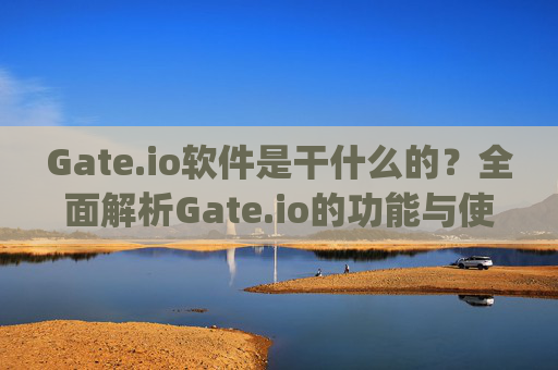 Gate.io软件是干什么的？全面解析Gate.io的功能与使用指南 gate.io软件是干什么的软件