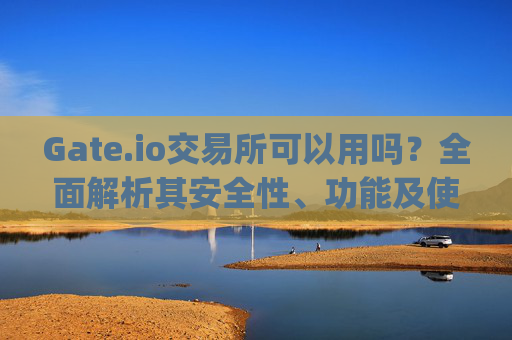 Gate.io交易所可以用吗？全面解析其安全性、功能及使用体验 gate.io交易所可以用吗