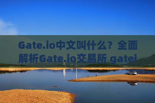 Gate.io中文叫什么？全面解析Gate.io交易所 gateio中文叫什么交易所