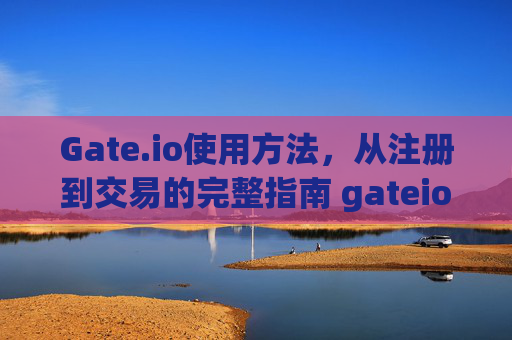 Gate.io使用方法，从注册到交易的完整指南 gateio使用方法