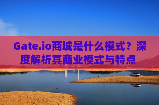 Gate.io商城是什么模式？深度解析其商业模式与特点 gate.io商城是什么模式