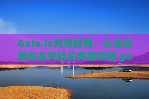 Gate.io充钱指南，从注册到资金充值的完整教程 gateio充钱