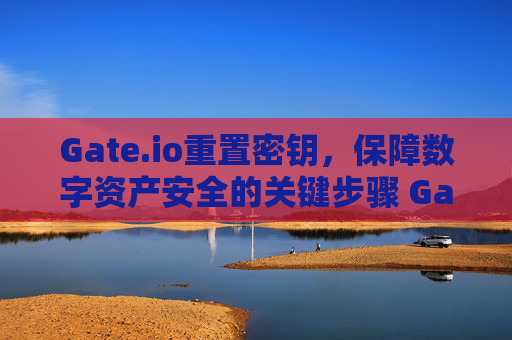 Gate.io重置密钥，保障数字资产安全的关键步骤 Gateio重置密钥