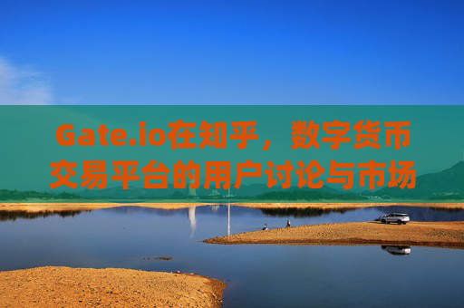Gate.io在知乎，数字货币交易平台的用户讨论与市场影响 gateio知乎