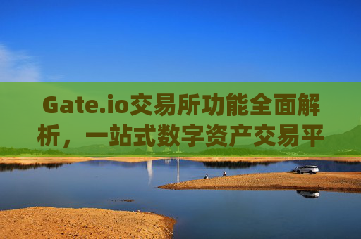 Gate.io交易所功能全面解析，一站式数字资产交易平台 gate.io交易所功能
