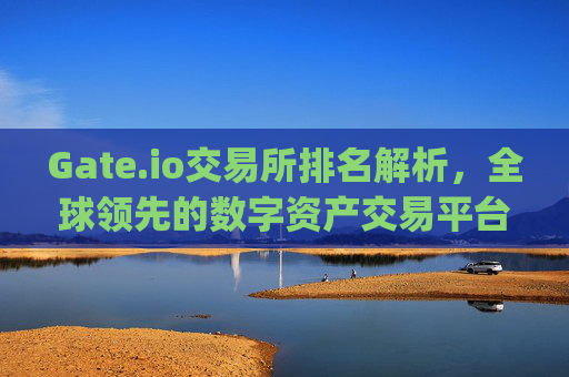 Gate.io交易所排名解析，全球领先的数字资产交易平台 gate.io交易所排名