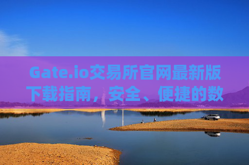 Gate.io交易所官网最新版下载指南，安全、便捷的数字资产交易平台 下载gate.io交易所官网最新版