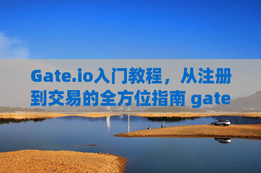 Gate.io入门教程，从注册到交易的全方位指南 gateio入门教程