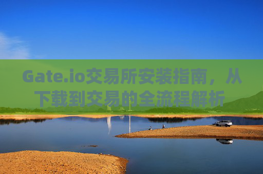 Gate.io交易所安装指南，从下载到交易的全流程解析 gate.io交易所怎么安装