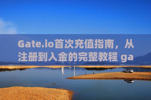 Gate.io首次充值指南，从注册到入金的完整教程 gateio首次充值