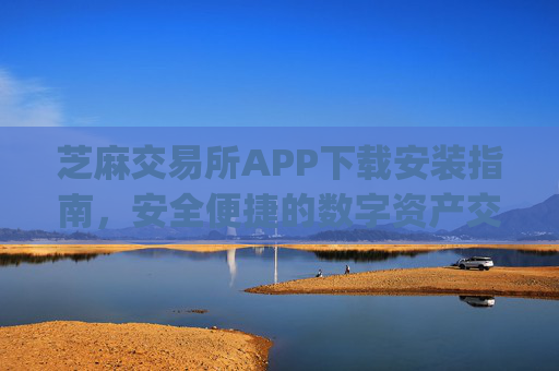 芝麻交易所APP下载安装指南，安全便捷的数字资产交易平台 芝麻交易所下载app下载安装