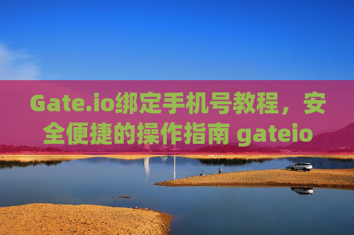 Gate.io绑定手机号教程，安全便捷的操作指南 gateio绑定手机号