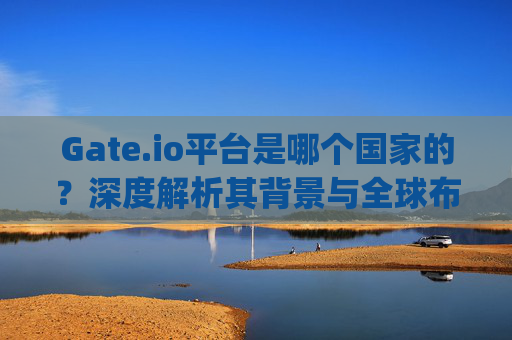 Gate.io平台是哪个国家的？深度解析其背景与全球布局 gate.io平台哪个国家的