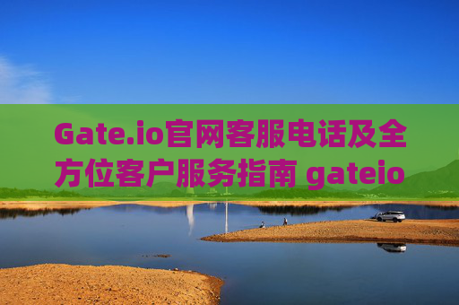 Gate.io官网客服电话及全方位客户服务指南 gateio官网客服电话