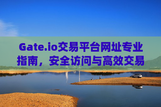 Gate.io交易平台网址专业指南，安全访问与高效交易的全方位解析 gateio交易平台网址专业扳