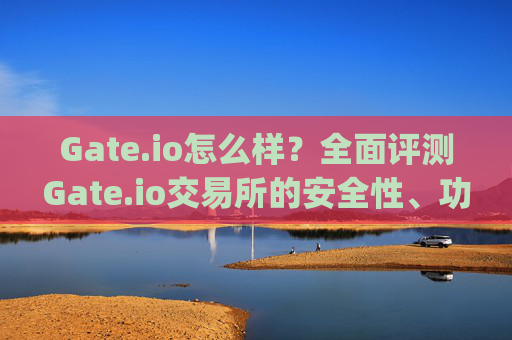 Gate.io怎么样？全面评测Gate.io交易所的安全性、功能与用户体验 gate.io怎么样