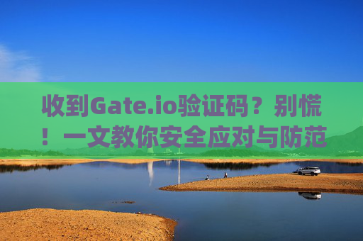 收到Gate.io验证码？别慌！一文教你安全应对与防范诈骗 收到gateio的验证码