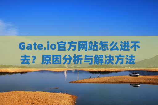 Gate.io官方网站怎么进不去？原因分析与解决方法 gateio官方网站怎么进不去