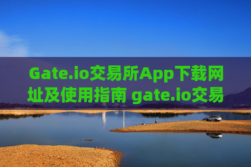 Gate.io交易所App下载网址及使用指南 gate.io交易所app下载网址