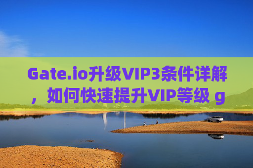 Gate.io升级VIP3条件详解，如何快速提升VIP等级 gateio升vip3条件