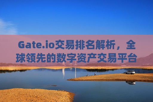 Gate.io交易排名解析，全球领先的数字资产交易平台 gateio交易排名