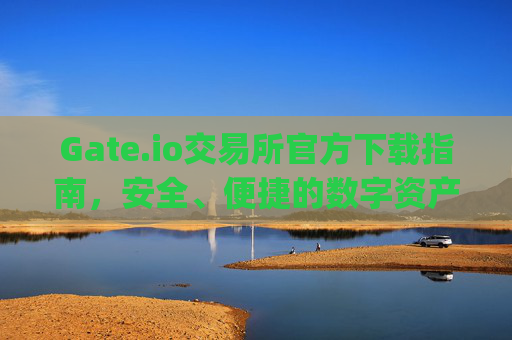 Gate.io交易所官方下载指南，安全、便捷的数字资产交易平台 gateio交易所官方下载