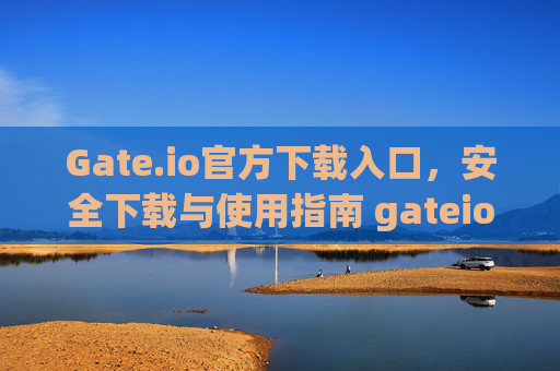 Gate.io官方下载入口，安全下载与使用指南 gateio官方下载入口